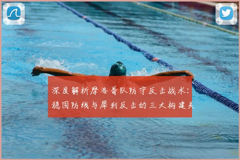 深度解析摩洛哥队防守反击战术:稳固防线与犀利反击的三大构建关键