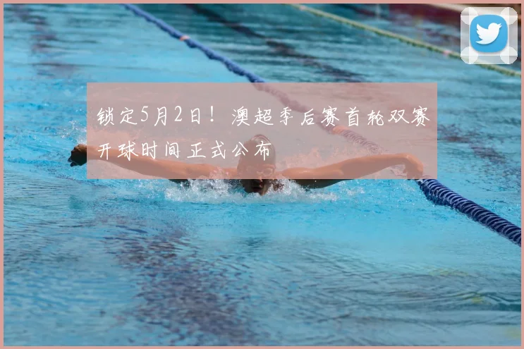 锁定5月2日!澳超季后赛首轮双赛开球时间正式公布