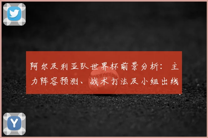 阿尔及利亚队世界杯前景分析：主力阵容预测、战术打法及小组出线形势解读