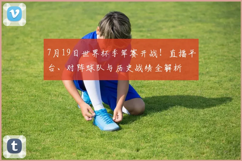 7月19日世界杯季军赛开战!直播平台、对阵球队与历史战绩全解析
