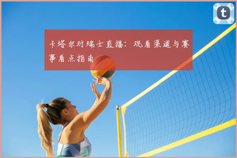 卡塔尔对瑞士直播:观看渠道与赛事看点指南