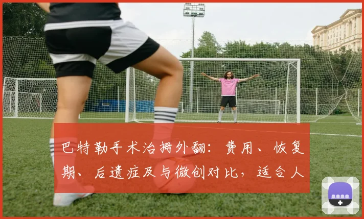 巴特勒手术治拇外翻：费用、恢复期、后遗症及与微创对比，适合人群全解析