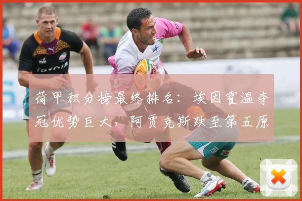 荷甲积分榜最终排名:埃因霍温夺冠优势巨大,阿贾克斯跌至第五原因解析
