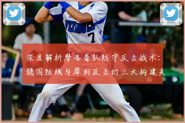 深度解析摩洛哥队防守反击战术:稳固防线与犀利反击的三大构建关键