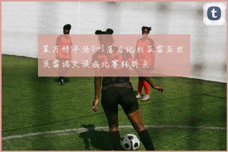 莱万特半场0-1落后比利亚雷亚尔 莫雷诺失误成比赛转折点